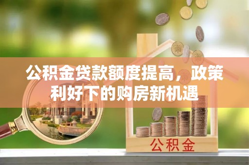 龙子湖公积金贷款额度提高，政策利好下的购房新机遇