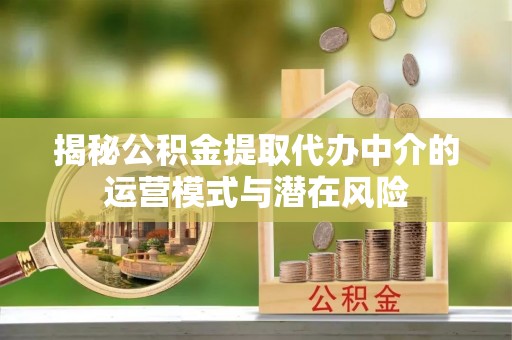 龙子湖揭秘公积金提取代办中介的运营模式与潜在风险