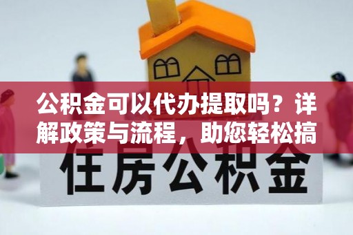 龙子湖公积金可以代办提取吗？详解政策与流程，助您轻松搞定！