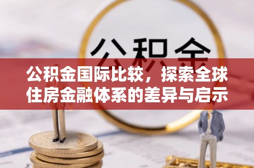 龙子湖公积金国际比较，探索全球住房金融体系的差异与启示
