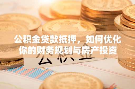 龙子湖公积金贷款抵押，如何优化你的财务规划与房产投资