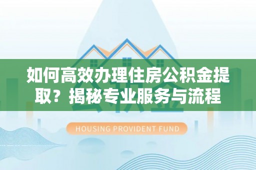 龙子湖如何高效办理住房公积金提取？揭秘专业服务与流程