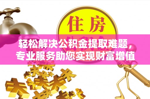 龙子湖轻松解决公积金提取难题，专业服务助您实现财富增值——代办公积金提取