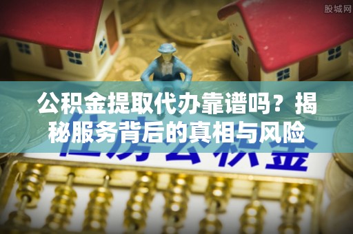 龙子湖公积金提取代办靠谱吗？揭秘服务背后的真相与风险