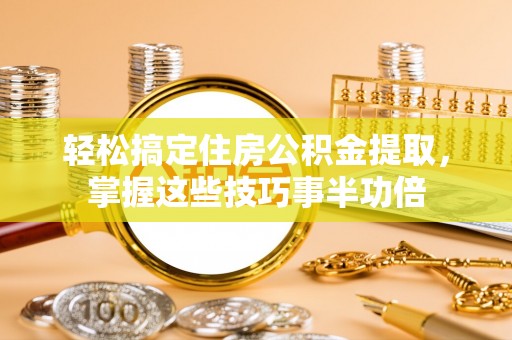 龙子湖轻松搞定住房公积金提取，掌握这些技巧事半功倍