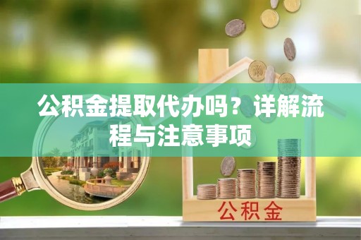 龙子湖公积金提取代办吗？详解流程与注意事项
