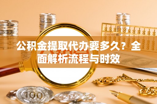 龙子湖公积金提取代办要多久？全面解析流程与时效