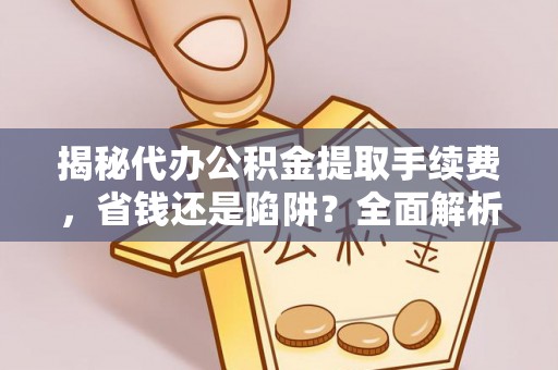 龙子湖揭秘代办公积金提取手续费，省钱还是陷阱？全面解析与避坑指南