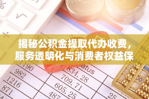 龙子湖揭秘公积金提取代办收费，服务透明化与消费者权益保障