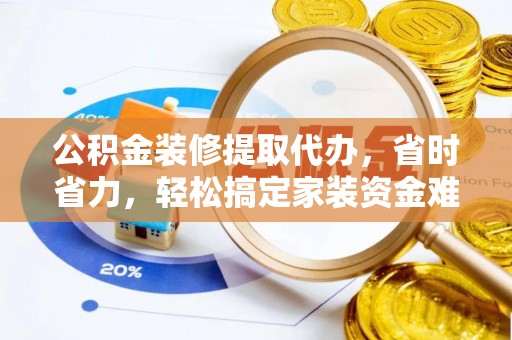 龙子湖公积金装修提取代办，省时省力，轻松搞定家装资金难题