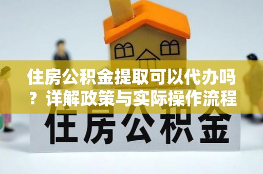 龙子湖住房公积金提取可以代办吗？详解政策与实际操作流程