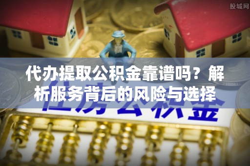 龙子湖代办提取公积金靠谱吗？解析服务背后的风险与选择