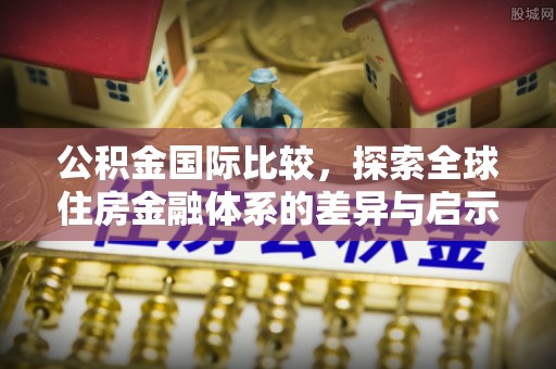 龙子湖公积金国际比较，探索全球住房金融体系的差异与启示