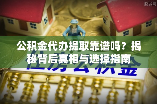 龙子湖公积金代办提取靠谱吗？揭秘背后真相与选择指南