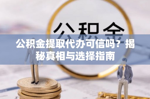 龙子湖公积金提取代办可信吗？揭秘真相与选择指南