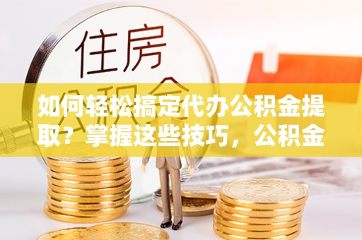 龙子湖如何轻松搞定代办公积金提取？掌握这些技巧，公积金到手不是梦！