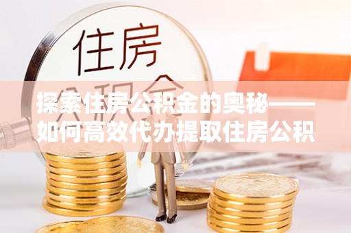 龙子湖探索住房公积金的奥秘——如何高效代办提取住房公积金