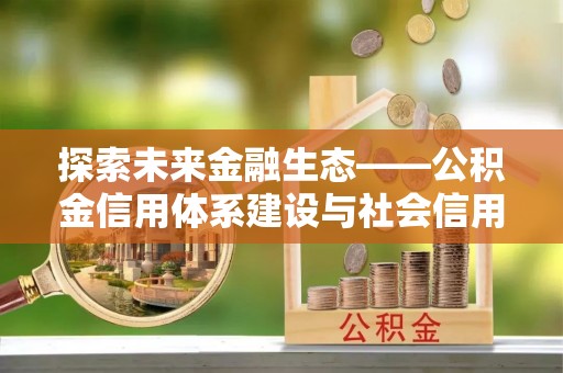 龙子湖探索未来金融生态——公积金信用体系建设与社会信用体系的深度融合