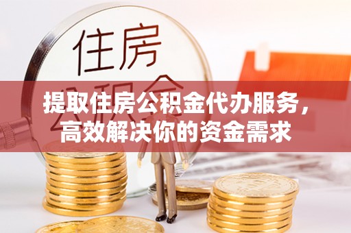 龙子湖提取住房公积金代办服务，高效解决你的资金需求
