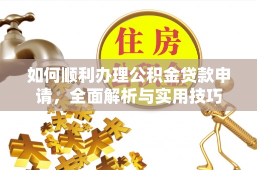 龙子湖如何顺利办理公积金贷款申请，全面解析与实用技巧