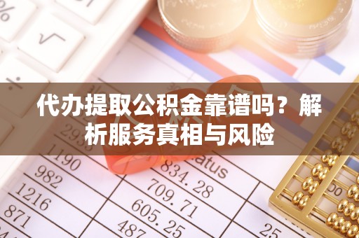 龙子湖代办提取公积金靠谱吗？解析服务真相与风险