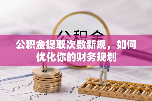 龙子湖公积金提取次数新规，如何优化你的财务规划