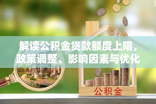 龙子湖解读公积金贷款额度上限，政策调整、影响因素与优化策略