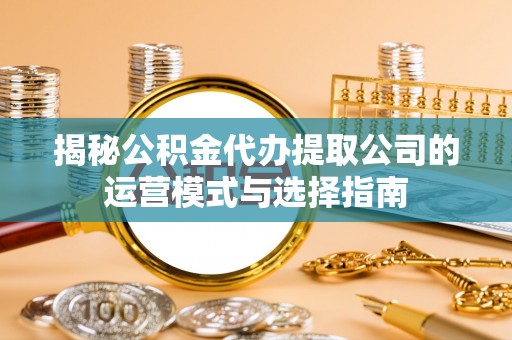 龙子湖揭秘公积金代办提取公司的运营模式与选择指南