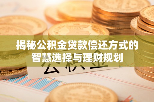 龙子湖揭秘公积金贷款偿还方式的智慧选择与理财规划