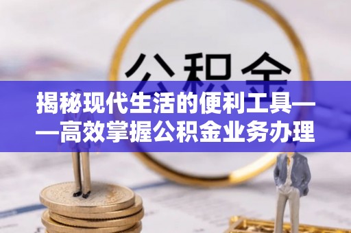 龙子湖揭秘现代生活的便利工具——高效掌握公积金业务办理流程的关键步骤