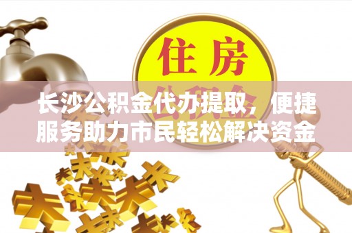 龙子湖长沙公积金代办提取，便捷服务助力市民轻松解决资金需求