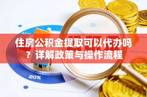 龙子湖住房公积金提取可以代办吗？详解政策与操作流程