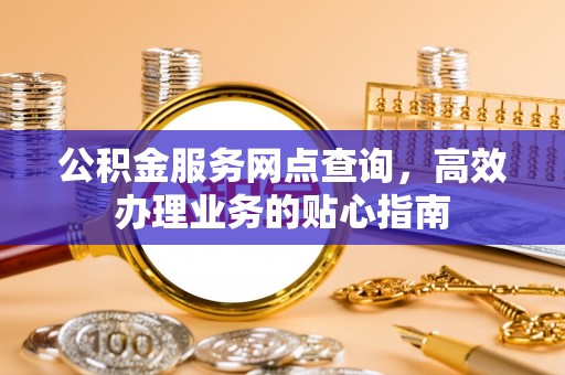 龙子湖公积金服务网点查询，高效办理业务的贴心指南