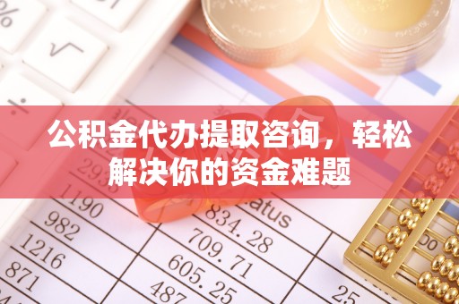 龙子湖公积金代办提取咨询，轻松解决你的资金难题