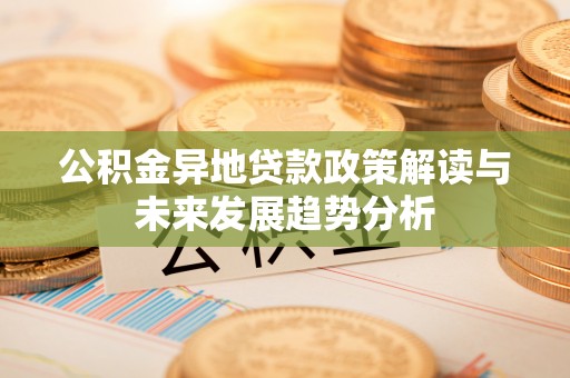 龙子湖公积金异地贷款政策解读与未来发展趋势分析