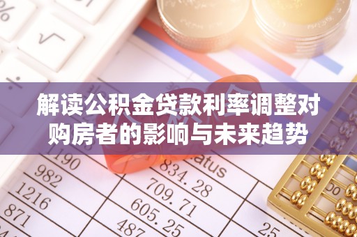 龙子湖解读公积金贷款利率调整对购房者的影响与未来趋势