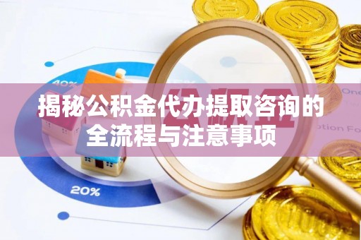 龙子湖揭秘公积金代办提取咨询的全流程与注意事项