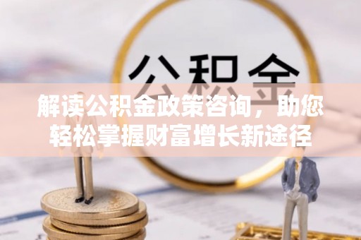 龙子湖解读公积金政策咨询，助您轻松掌握财富增长新途径