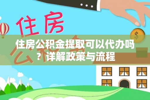 龙子湖住房公积金提取可以代办吗？详解政策与流程