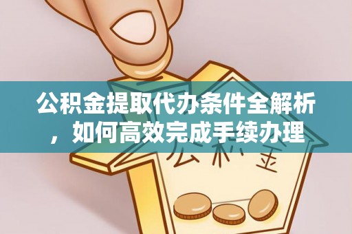 龙子湖公积金提取代办条件全解析，如何高效完成手续办理