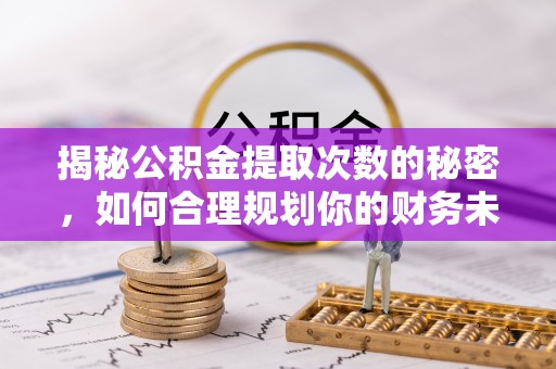 龙子湖揭秘公积金提取次数的秘密，如何合理规划你的财务未来