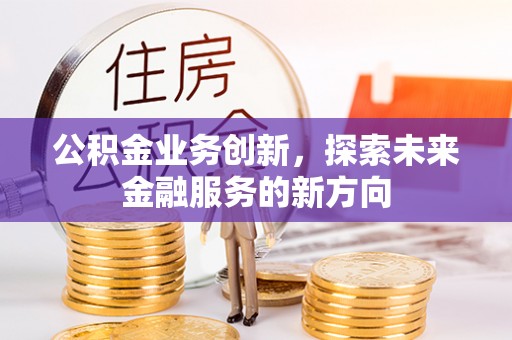 龙子湖公积金业务创新，探索未来金融服务的新方向