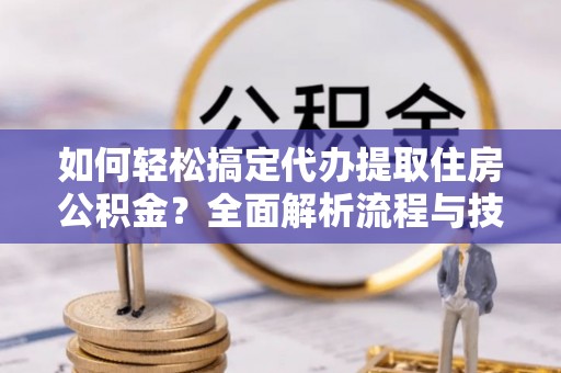 龙子湖如何轻松搞定代办提取住房公积金？全面解析流程与技巧