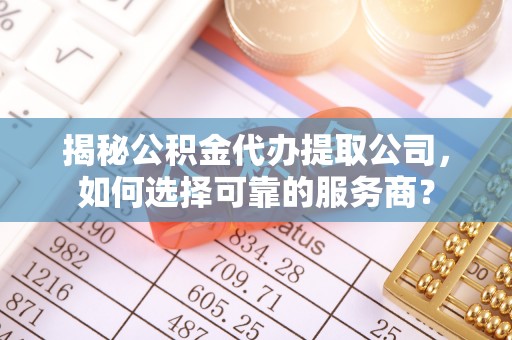 龙子湖揭秘公积金代办提取公司，如何选择可靠的服务商？