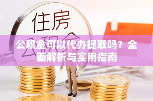 龙子湖公积金可以代办提取吗？全面解析与实用指南