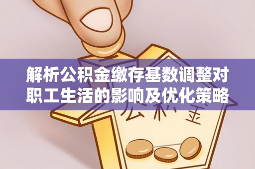 龙子湖解析公积金缴存基数调整对职工生活的影响及优化策略