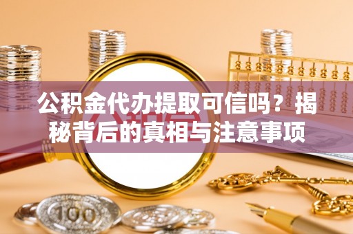 龙子湖公积金代办提取可信吗？揭秘背后的真相与注意事项