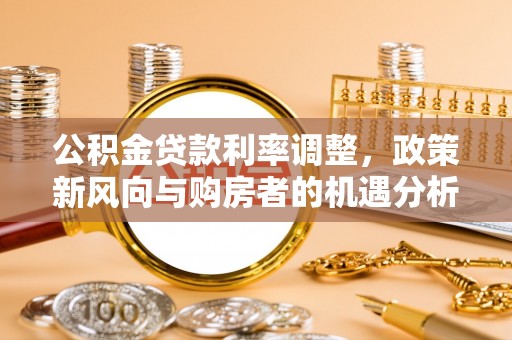 龙子湖公积金贷款利率调整，政策新风向与购房者的机遇分析