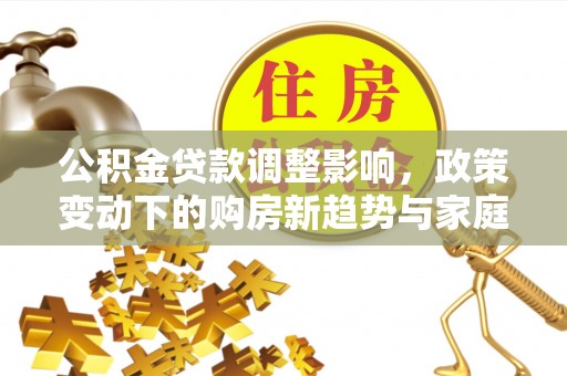 龙子湖公积金贷款调整影响，政策变动下的购房新趋势与家庭财务规划