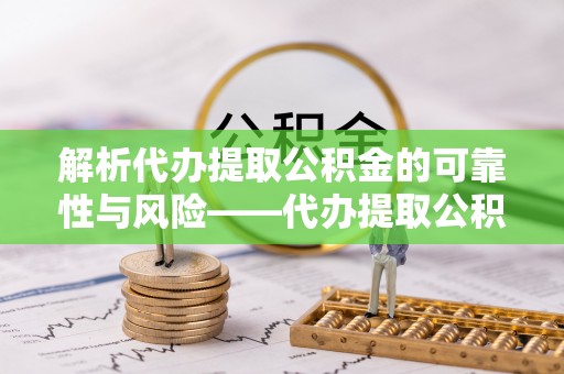 龙子湖解析代办提取公积金的可靠性与风险——代办提取公积金靠谱吗